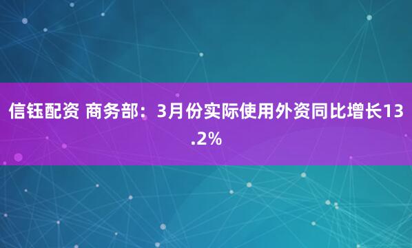 信钰配资 商务部：3月份实际使用外资同比增长13.2%