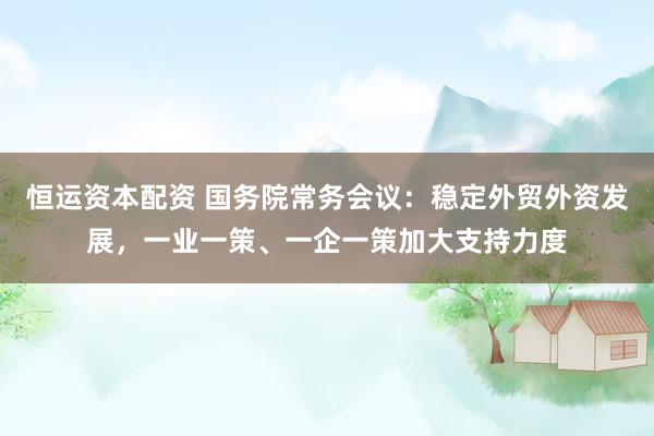 恒运资本配资 国务院常务会议：稳定外贸外资发展，一业一策、一企一策加大支持力度