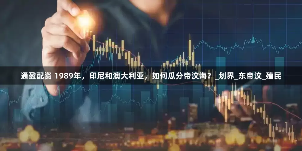 通盈配资 1989年，印尼和澳大利亚，如何瓜分帝汶海？_划界_东帝汶_殖民