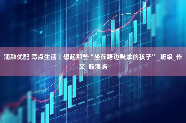 涌融优配 写点生活｜想起那些“坐在路边鼓掌的孩子”_班级_作文_鼓浪屿