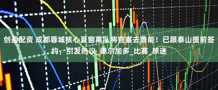 创盈配资 成都蓉城核心夏窗离队将官宣去鲁能！已跟泰山提前签约，引发热议_德尔加多_比赛_球迷