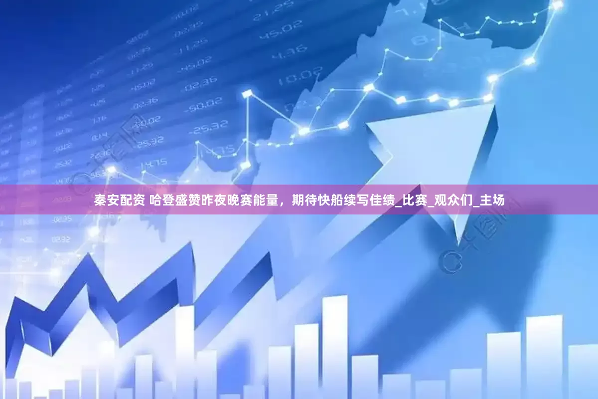 秦安配资 哈登盛赞昨夜晚赛能量，期待快船续写佳绩_比赛_观众们_主场