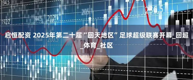 启恒配资 2025年第二十届“回天地区”足球超级联赛开幕_回超_体育_社区