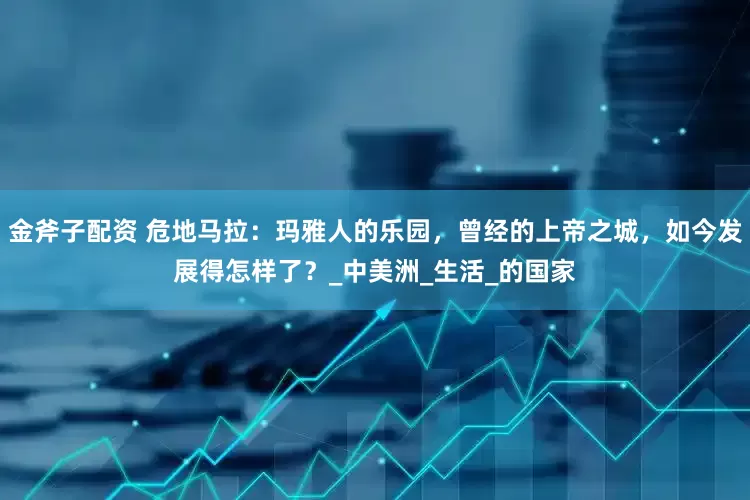 金斧子配资 危地马拉：玛雅人的乐园，曾经的上帝之城，如今发展得怎样了？_中美洲_生活_的国家