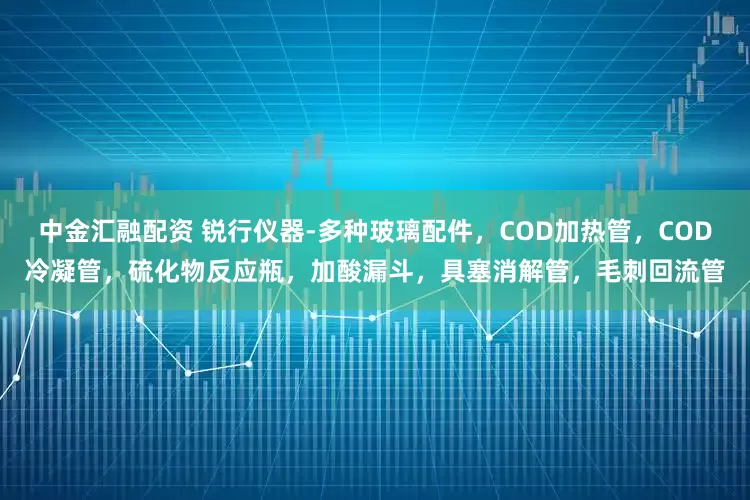 中金汇融配资 锐行仪器-多种玻璃配件，COD加热管，COD冷凝管，硫化物反应瓶，加酸漏斗，具塞消解管，毛刺回流管