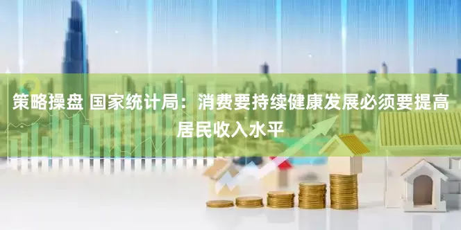策略操盘 国家统计局：消费要持续健康发展必须要提高居民收入水平