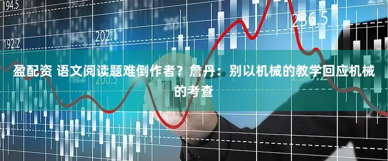 盈配资 语文阅读题难倒作者？詹丹：别以机械的教学回应机械的考查
