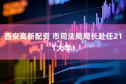 西安高新配资 市司法局局长赴任211大学！
