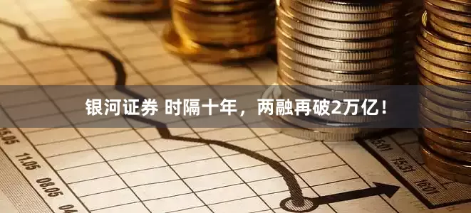 银河证券 时隔十年，两融再破2万亿！