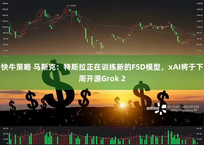 快牛策略 马斯克：特斯拉正在训练新的FSD模型，xAI将于下周开源Grok 2
