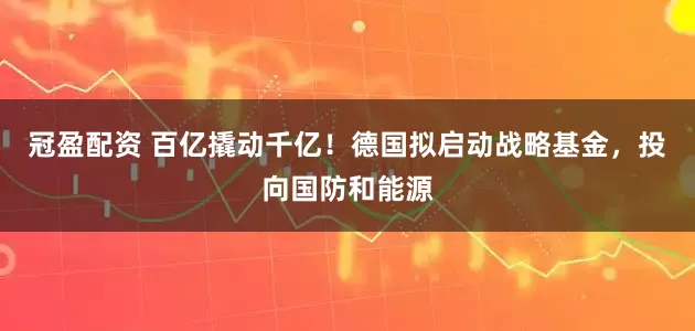 冠盈配资 百亿撬动千亿！德国拟启动战略基金，投向国防和能源