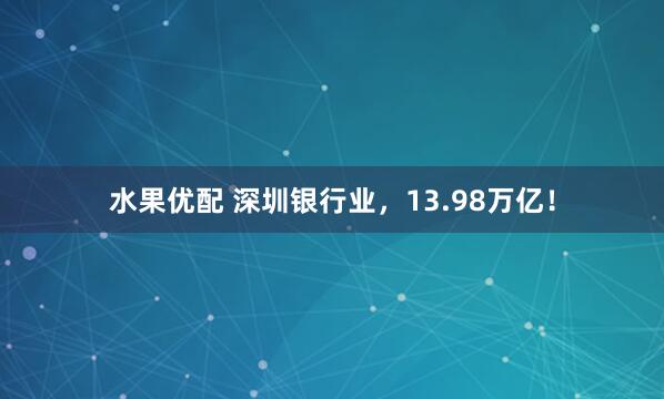 水果优配 深圳银行业，13.98万亿！