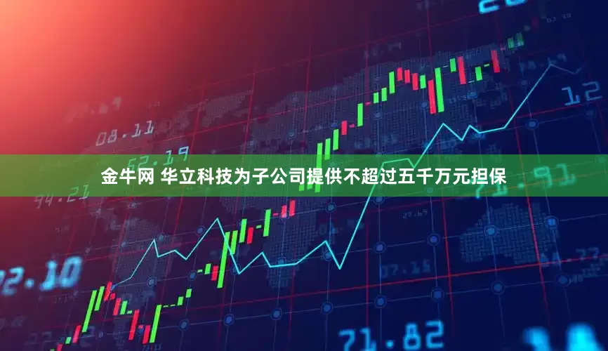 金牛网 华立科技为子公司提供不超过五千万元担保