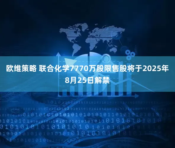 欧维策略 联合化学7770万股限售股将于2025年8月25日解禁