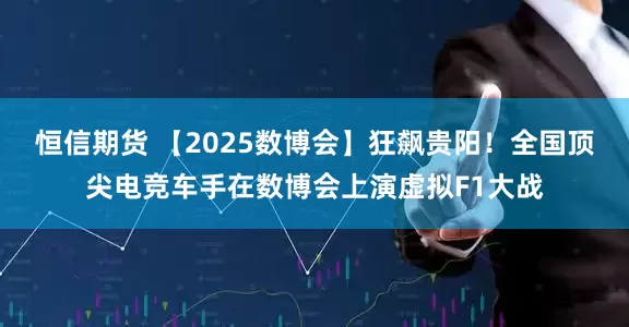 恒信期货 【2025数博会】狂飙贵阳！全国顶尖电竞车手在数博会上演虚拟F1大战