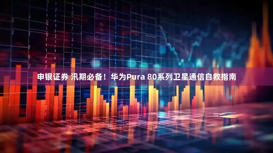申银证券 汛期必备！华为Pura 80系列卫星通信自救指南