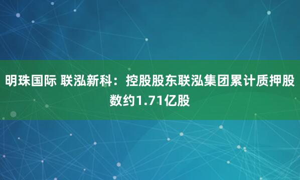 明珠国际 联泓新科：控股股东联泓集团累计质押股数约1.71亿股