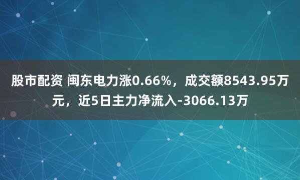 股市配资 闽东电力涨0.66%，成交额8543.95万元，近5日主力净流入-3066.13万