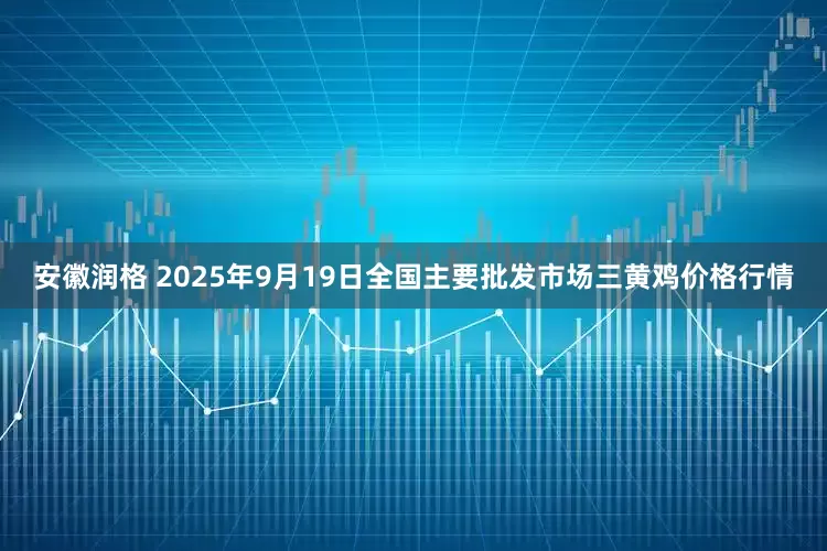 安徽润格 2025年9月19日全国主要批发市场三黄鸡价格行情
