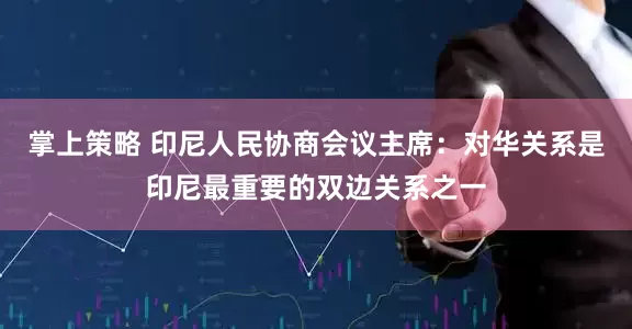 掌上策略 印尼人民协商会议主席：对华关系是印尼最重要的双边关系之一