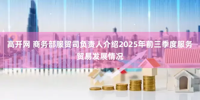 高开网 商务部服贸司负责人介绍2025年前三季度服务贸易发展情况