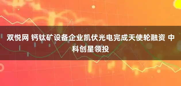 双悦网 钙钛矿设备企业凯伏光电完成天使轮融资 中科创星领投