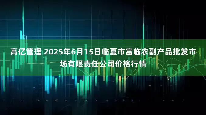 高亿管理 2025年6月15日临夏市富临农副产品批发市场有限责任公司价格行情
