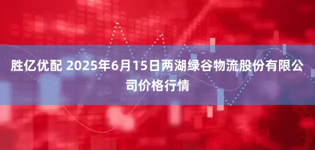 胜亿优配 2025年6月15日两湖绿谷物流股份有限公司价格行情