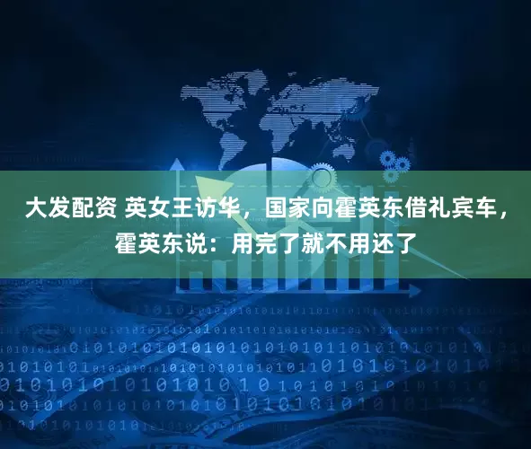 大发配资 英女王访华，国家向霍英东借礼宾车，霍英东说：用完了就不用还了