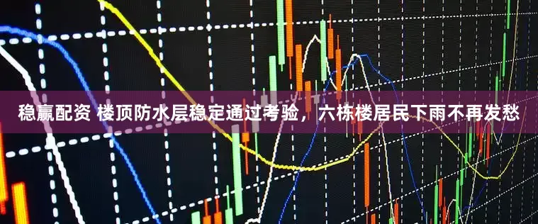 稳赢配资 楼顶防水层稳定通过考验，六栋楼居民下雨不再发愁