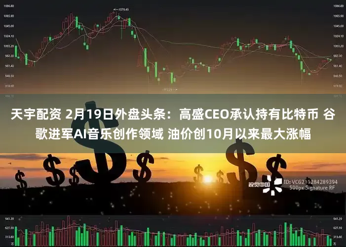 天宇配资 2月19日外盘头条：高盛CEO承认持有比特币 谷歌进军AI音乐创作领域 油价创10月以来最大涨幅