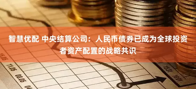 智慧优配 中央结算公司：人民币债券已成为全球投资者资产配置的战略共识