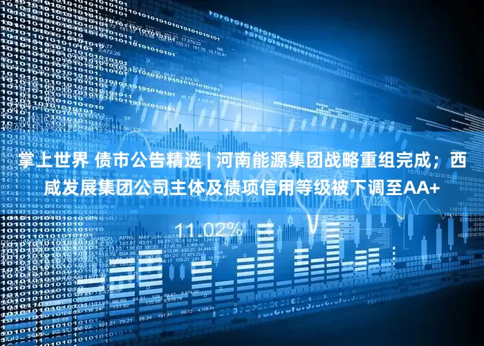 掌上世界 债市公告精选 | 河南能源集团战略重组完成；西咸发展集团公司主体及债项信用等级被下调至AA+
