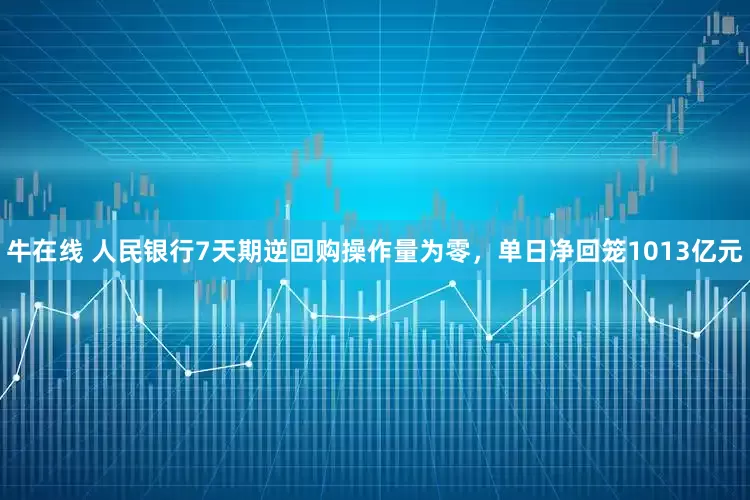 牛在线 人民银行7天期逆回购操作量为零，单日净回笼1013亿元