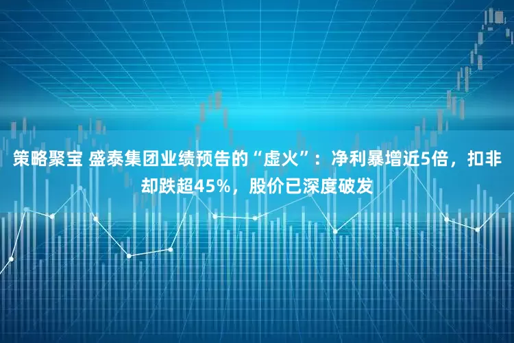 策略聚宝 盛泰集团业绩预告的“虚火”：净利暴增近5倍，扣非却跌超45%，股价已深度破发