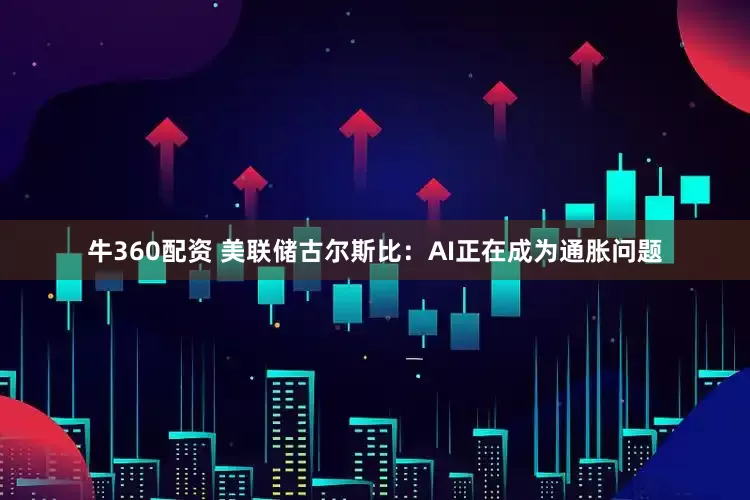 牛360配资 美联储古尔斯比：AI正在成为通胀问题