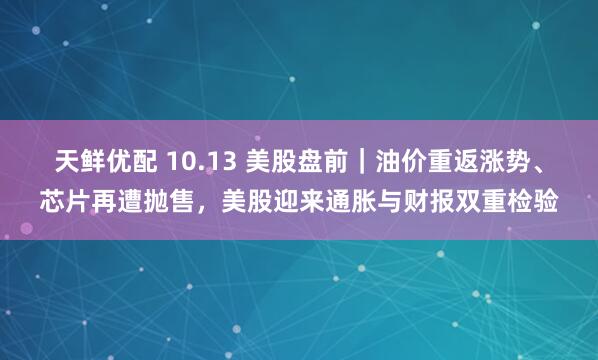 天鲜优配 10.13 美股盘前｜油价重返涨势、芯片再遭抛售，美股迎来通胀与财报双重检验